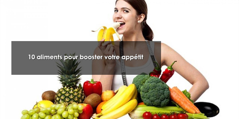 10 aliments pour booster votre appétit